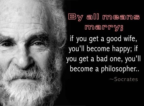 By all means, marry. If you get a good wife, you’ll become happy; if you get a bad one, you’ll become a philosopher.