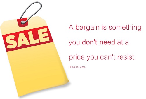 A bargain is something you don’t need at a price you can’t resist.